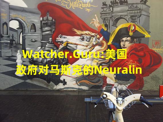 Watcher.Guru:美国政府对马斯克的Neuralink公司展开联邦调查