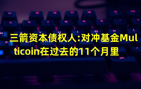 三箭资本债权人:对冲基金Multicoin在过去的11个月里跌幅高达90%