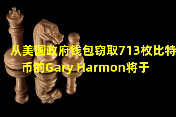 从美国政府钱包窃取713枚比特币的Gary Harmon将于下周在华盛顿联邦法院认罪