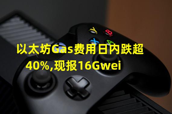 以太坊Gas费用日内跌超40%,现报16Gwei