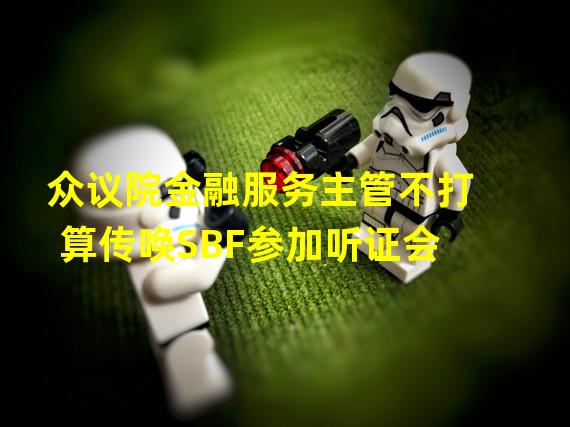 众议院金融服务主管不打算传唤SBF参加听证会