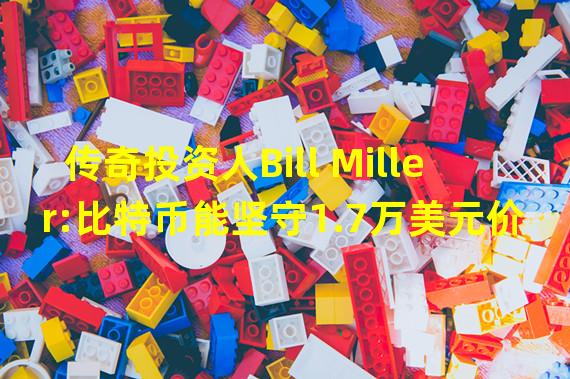 传奇投资人Bill Miller:比特币能坚守1.7万美元价位“非常厉害”,仍是个人最大持股之一