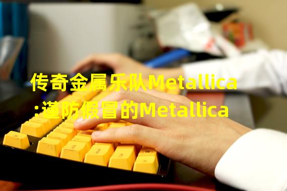 传奇金属乐队Metallica:谨防假冒的Metallica加密赠品活动