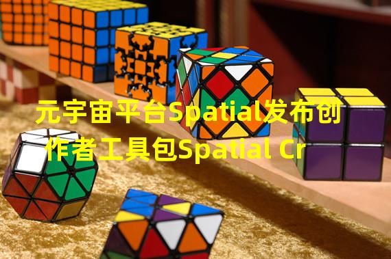 元宇宙平台Spatial发布创作者工具包Spatial Creator Toolkit