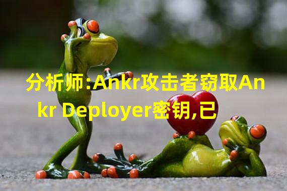 分析师:Ankr攻击者窃取Ankr Deployer密钥,已停止在PancakeSwap上抛售aBNBc