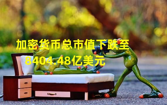 加密货币总市值下跌至8404.48亿美元