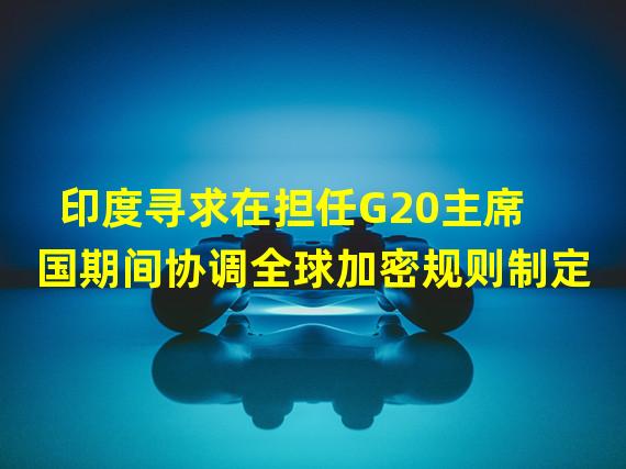 印度寻求在担任G20主席国期间协调全球加密规则制定