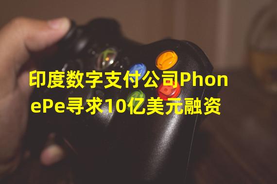 印度数字支付公司PhonePe寻求10亿美元融资