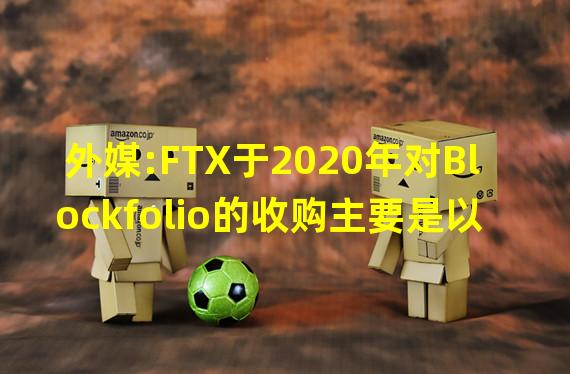 外媒:FTX于2020年对Blockfolio的收购主要是以FTT支付的