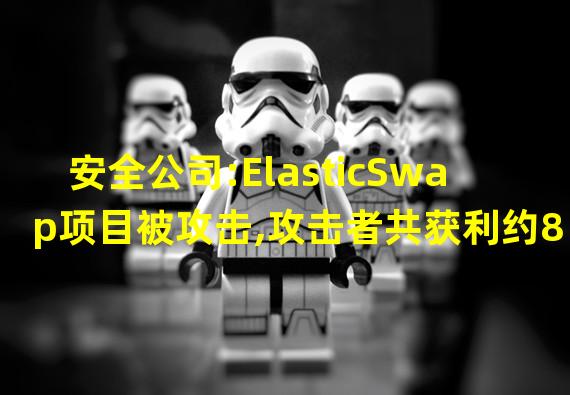 安全公司:ElasticSwap项目被攻击,攻击者共获利约85.4万美元