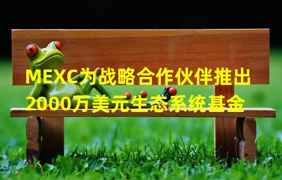 MEXC为战略合作伙伴推出2000万美元生态系统基金