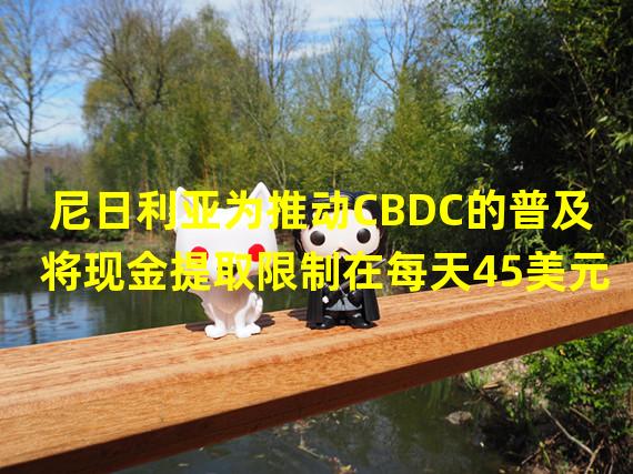 尼日利亚为推动CBDC的普及将现金提取限制在每天45美元