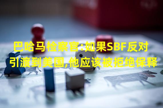 巴哈马检察官:如果SBF反对引渡到美国,他应该被拒绝保释