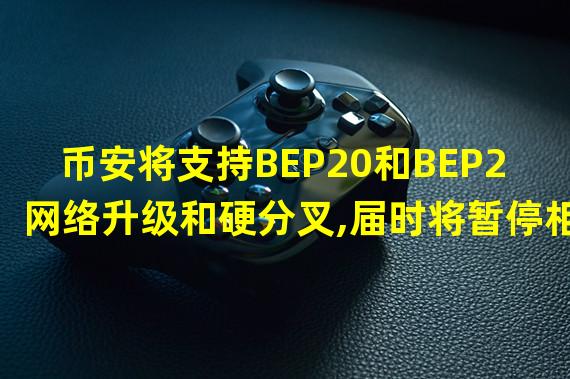 币安将支持BEP20和BEP2网络升级和硬分叉,届时将暂停相关网络存提款