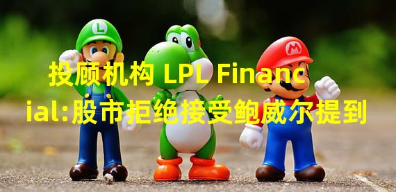 投顾机构 LPL Financial:股市拒绝接受鲍威尔提到的软着陆的可能性