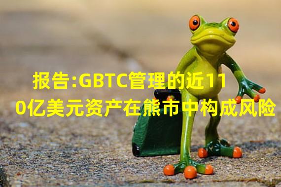 报告:GBTC管理的近110亿美元资产在熊市中构成风险