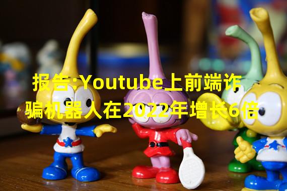 报告:Youtube上前端诈骗机器人在2022年增长6倍