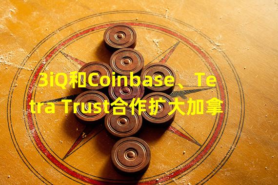 3iQ和Coinbase、Tetra Trust合作扩大加拿大加密货币ETP