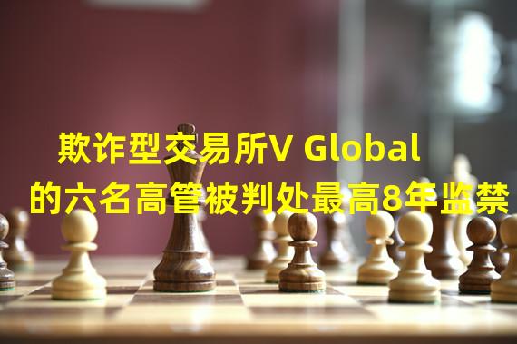 欺诈型交易所V Global的六名高管被判处最高8年监禁