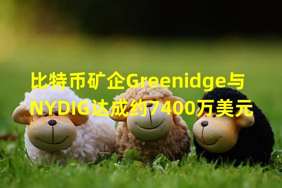 比特币矿企Greenidge与NYDIG达成约7400万美元债务重组协议