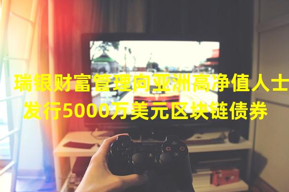 瑞银财富管理向亚洲高净值人士发行5000万美元区块链债券