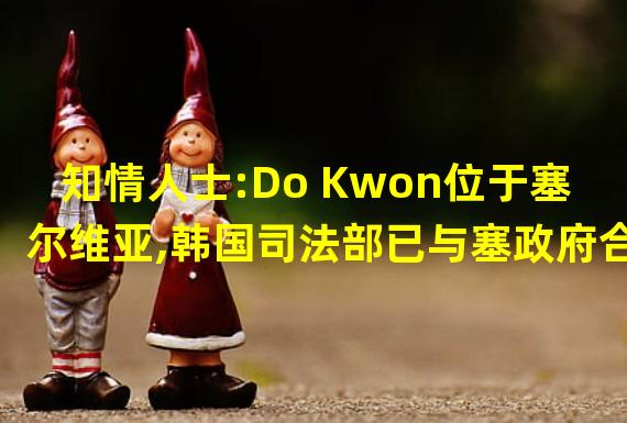 知情人士:Do Kwon位于塞尔维亚,韩国司法部已与塞政府合作调查