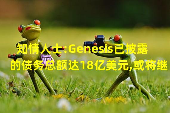 知情人士:Genesis已披露的债务总额达18亿美元,或将继续增长