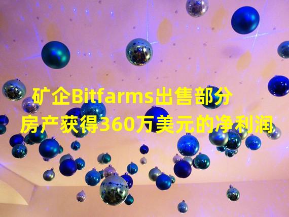 矿企Bitfarms出售部分房产获得360万美元的净利润