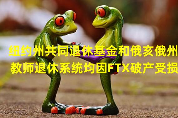 纽约州共同退休基金和俄亥俄州教师退休系统均因FTX破产受损