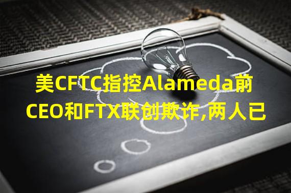 美CFTC指控Alameda前CEO和FTX联创欺诈,两人已认罪