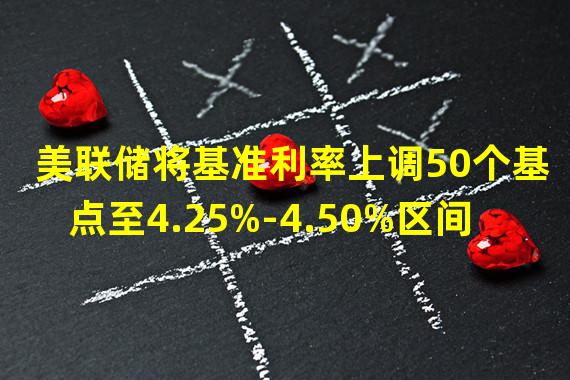 美联储将基准利率上调50个基点至4.25%-4.50%区间