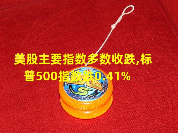 美股主要指数多数收跌,标普500指数跌0.41%