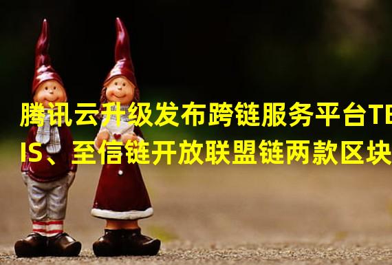 腾讯云升级发布跨链服务平台TBIS、至信链开放联盟链两款区块链产品