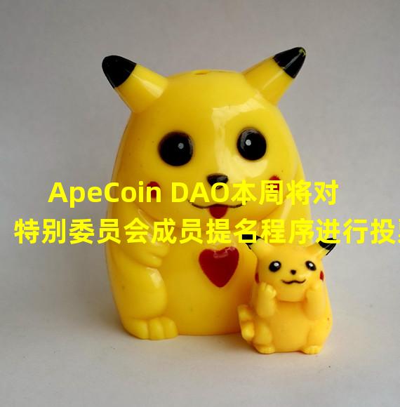 ApeCoin DAO本周将对特别委员会成员提名程序进行投票