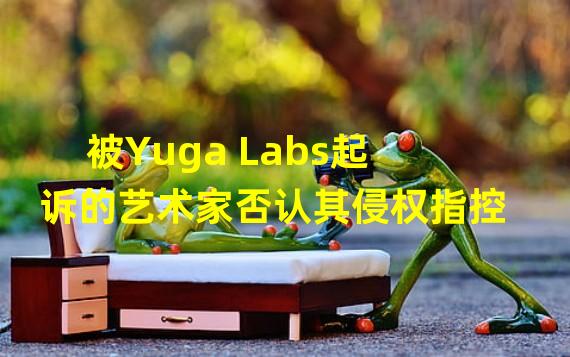 被Yuga Labs起诉的艺术家否认其侵权指控