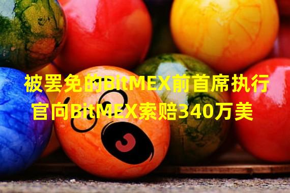 被罢免的BitMEX前首席执行官向BitMEX索赔340万美元