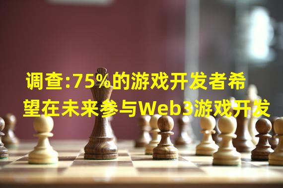 调查:75%的游戏开发者希望在未来参与Web3游戏开发