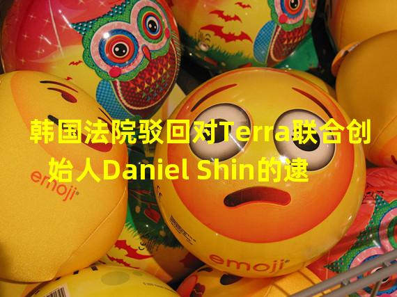 韩国法院驳回对Terra联合创始人Daniel Shin的逮捕令