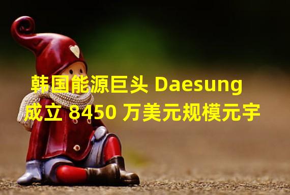 韩国能源巨头 Daesung 成立 8450 万美元规模元宇宙基金