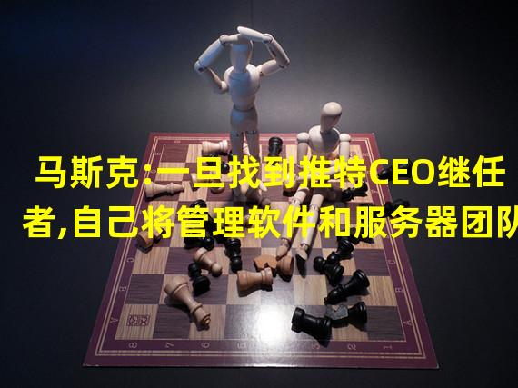 马斯克:一旦找到推特CEO继任者,自己将管理软件和服务器团队