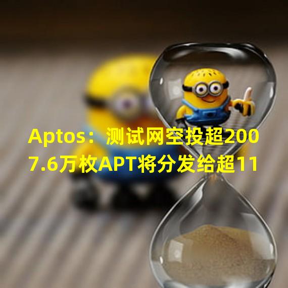 Aptos：测试网空投超2007.6万枚APT将分发给超11万社区参与者