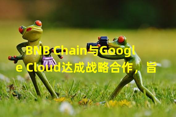 BNB Chain与Google Cloud达成战略合作，旨在支持早期Web3及区块链初创公司发展