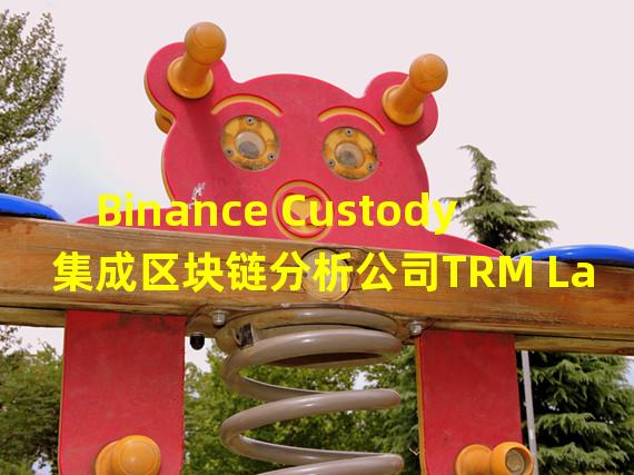 Binance Custody集成区块链分析公司TRM Labs风险管理工具