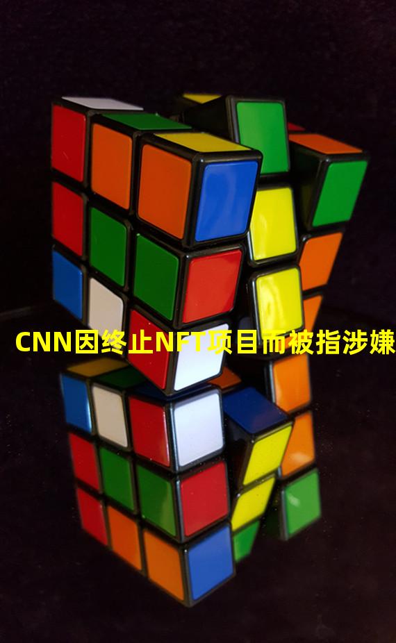 CNN因终止NFT项目而被指涉嫌Rug Pull