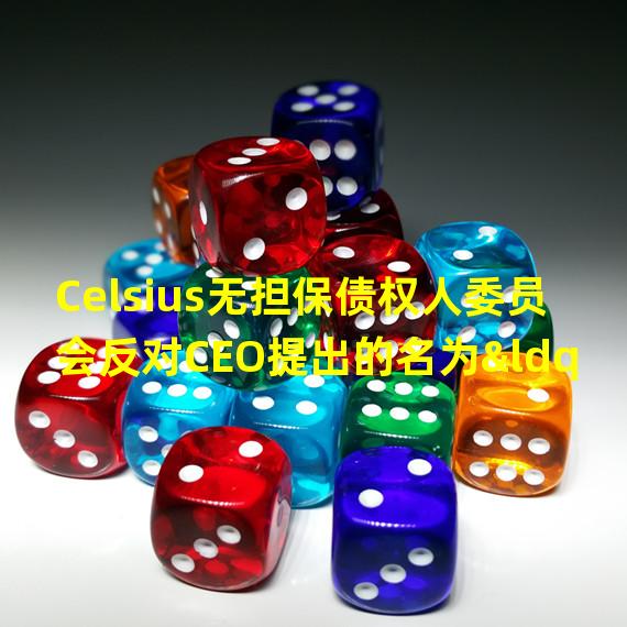 Celsius无担保债权人委员会反对CEO提出的名为“Kelvin”的重振计划