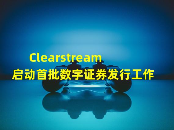 Clearstream启动首批数字证券发行工作