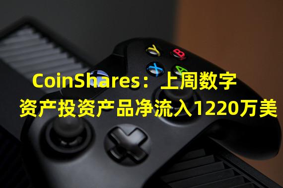 CoinShares：上周数字资产投资产品净流入1220万美元