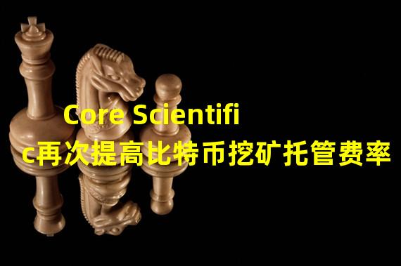 Core Scientific再次提高比特币挖矿托管费率