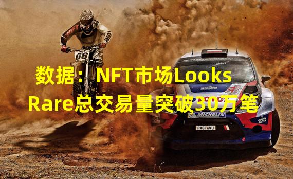 数据：NFT市场LooksRare总交易量突破30万笔