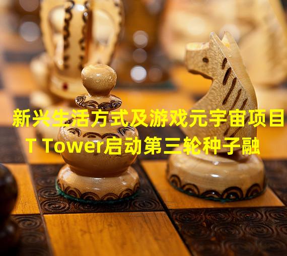 新兴生活方式及游戏元宇宙项目MT Tower启动第三轮种子融资